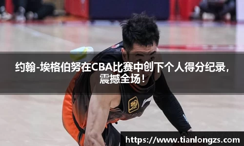 约翰-埃格伯努在CBA比赛中创下个人得分纪录，震撼全场！