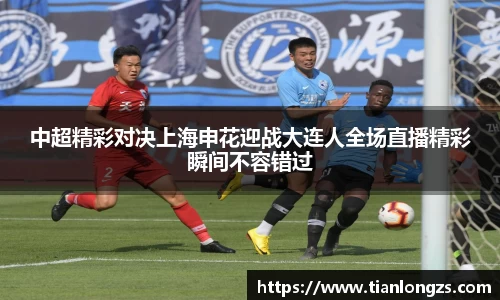 中超精彩对决上海申花迎战大连人全场直播精彩瞬间不容错过