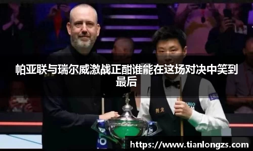 帕亚联与瑞尔威激战正酣谁能在这场对决中笑到最后