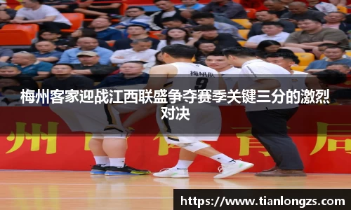 梅州客家迎战江西联盛争夺赛季关键三分的激烈对决