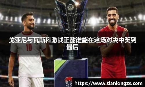 戈亚尼与瓦斯科激战正酣谁能在这场对决中笑到最后