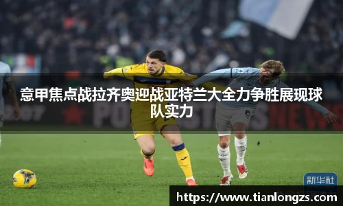 意甲焦点战拉齐奥迎战亚特兰大全力争胜展现球队实力