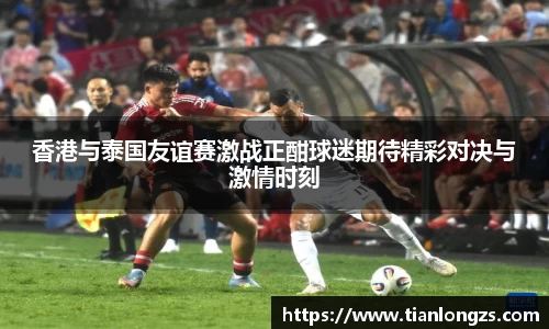 香港与泰国友谊赛激战正酣球迷期待精彩对决与激情时刻