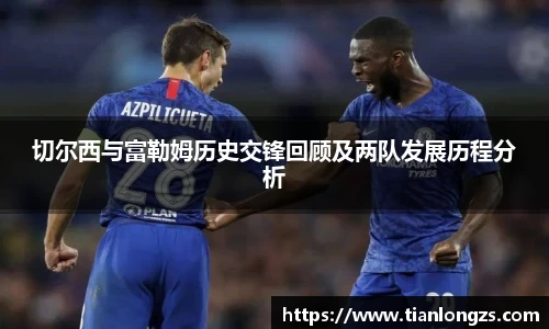 切尔西与富勒姆历史交锋回顾及两队发展历程分析