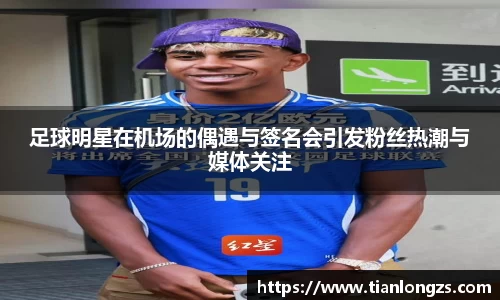 足球明星在机场的偶遇与签名会引发粉丝热潮与媒体关注