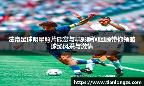 法帝足球明星照片欣赏与精彩瞬间回顾带你领略球场风采与激情