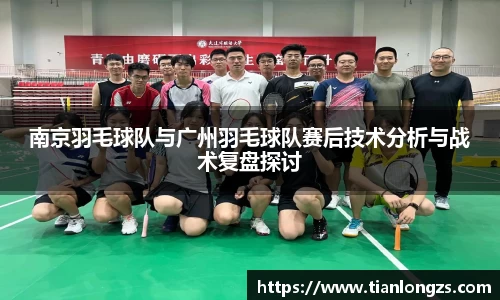 南京羽毛球队与广州羽毛球队赛后技术分析与战术复盘探讨