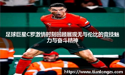 足球巨星C罗激情时刻回顾展现无与伦比的竞技魅力与奋斗精神